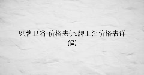 恩牌卫浴 价格表(恩牌卫浴价格表详解)